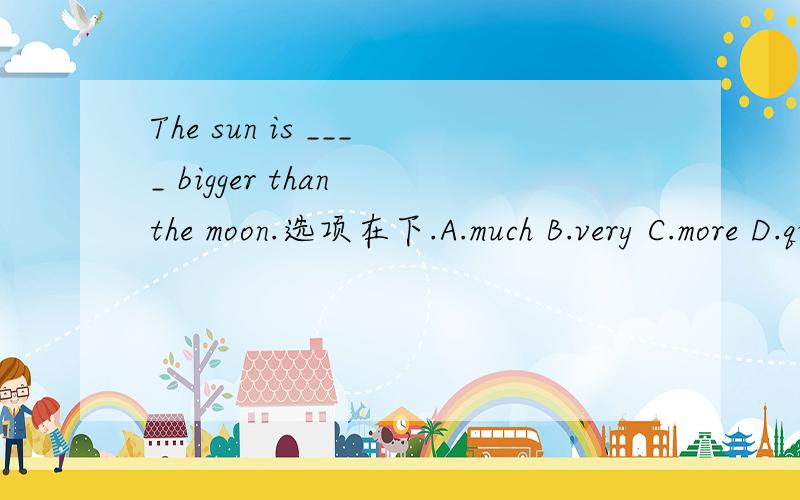 The sun is ____ bigger than the moon.选项在下.A.much B.very C.more D.quite