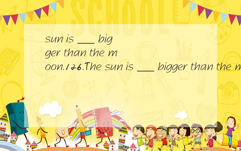 sun is ___ bigger than the moon.126.The sun is ___ bigger than the moon.A.veryB.muchC.more