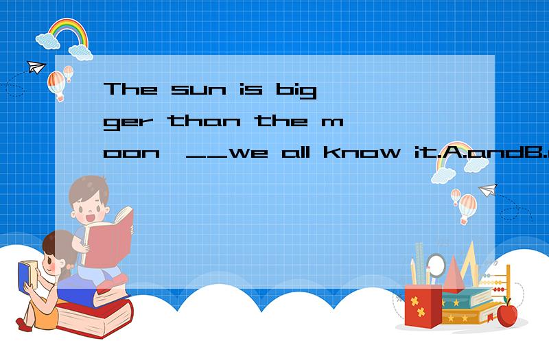 The sun is bigger than the moon,__we all know it.A.andB.aswhy choose A