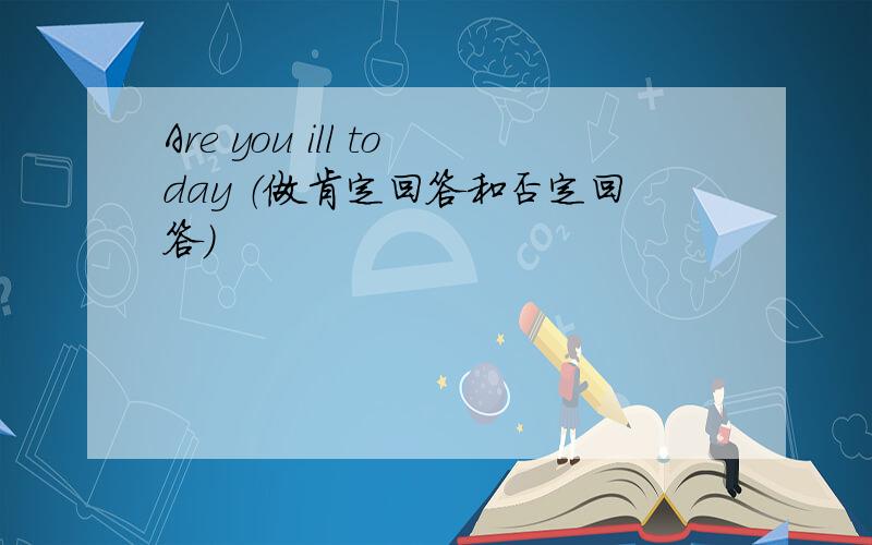 Are you ill today （做肯定回答和否定回答）
