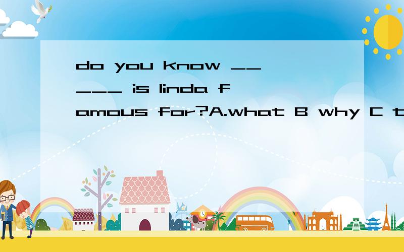 do you know _____ is linda famous for?A.what B why C that Dhow