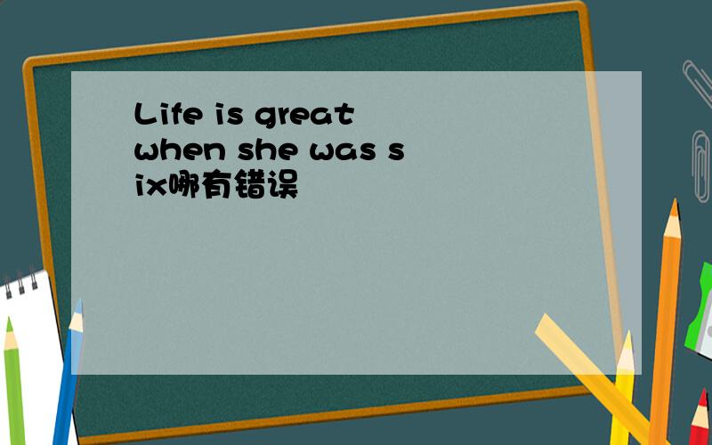 Life is great when she was six哪有错误