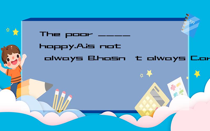The poor ____ happy.A.is not always B.hasn't always C.are not always D.haven't always求正确答案,并给出解题思路,如为什么选这个,其他几个错在哪里?