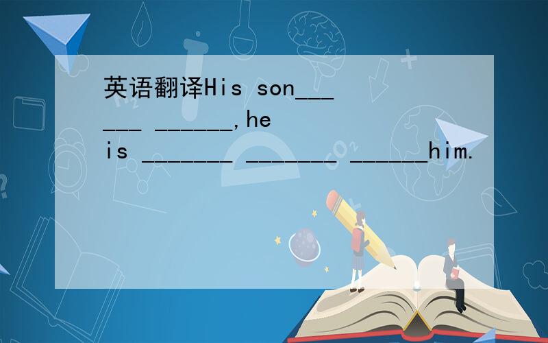 英语翻译His son______ ______,he is _______ _______ ______him.