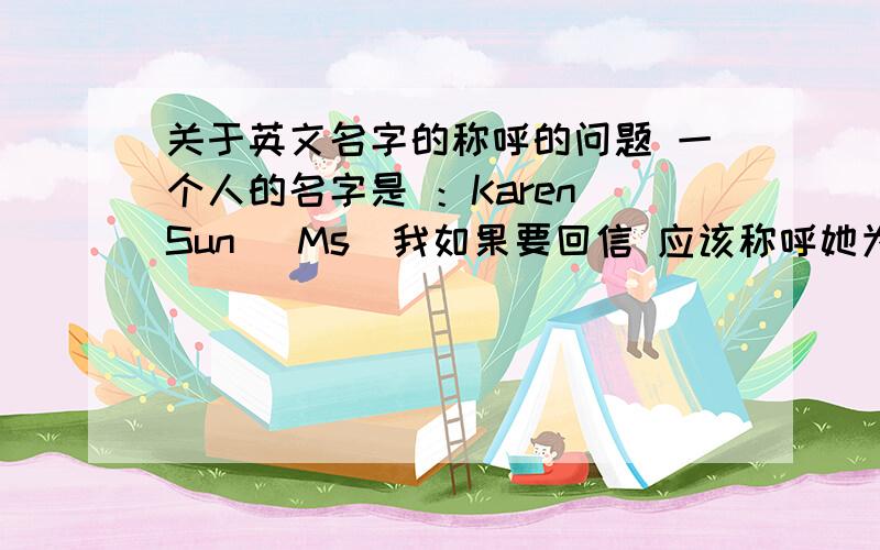 关于英文名字的称呼的问题 一个人的名字是 ：Karen Sun (Ms)我如果要回信 应该称呼她为什么?是Dear Ms Sun还是Dear Ms Karen?或者都不是