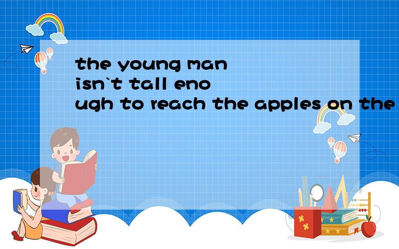 the young man isn`t tall enough to reach the apples on the tree同义句转换