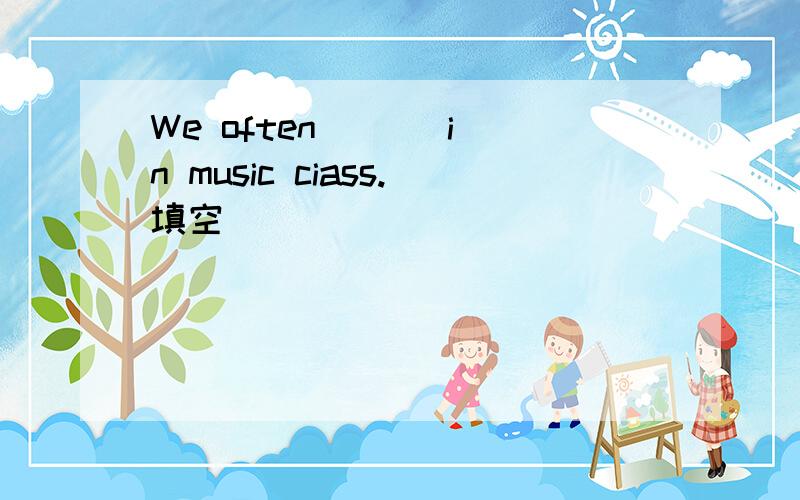 We often ( ) in music ciass.填空