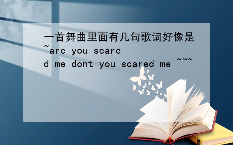 一首舞曲里面有几句歌词好像是~are you scared me dont you scared me ~~~