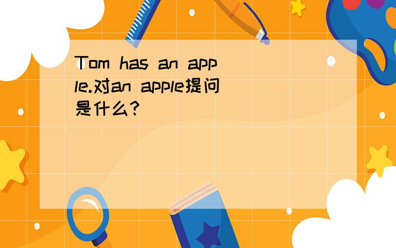 Tom has an apple.对an apple提问是什么?