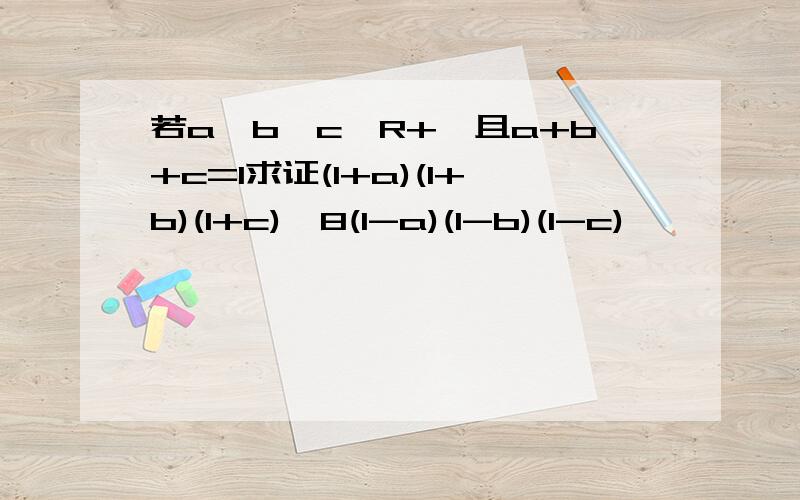 若a,b,c∈R+,且a+b+c=1求证(1+a)(1+b)(1+c)≥8(1-a)(1-b)(1-c)