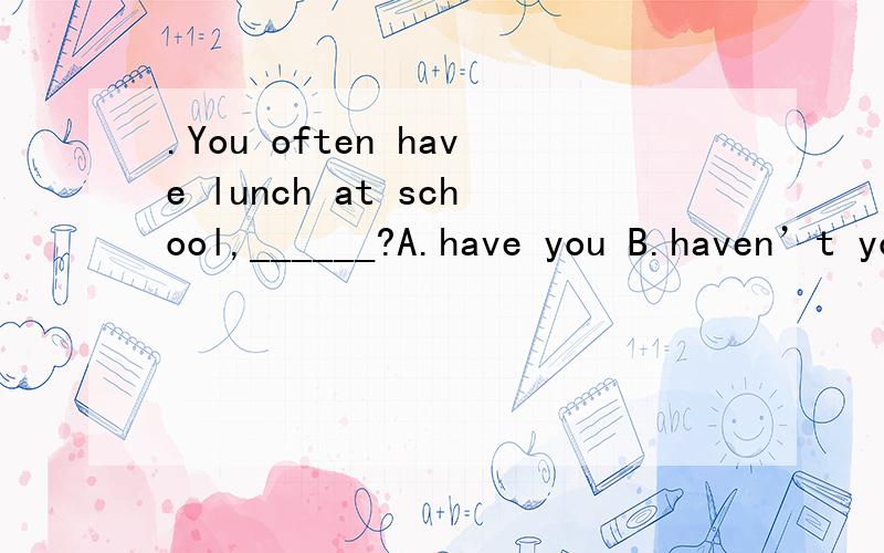 .You often have lunch at school,______?A.have you B.haven’t you C.do you D.don’t you 是D吗