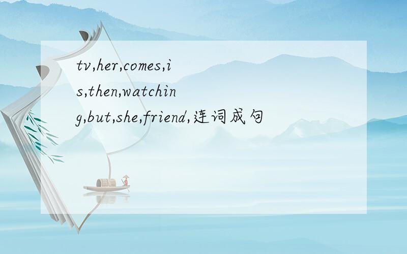 tv,her,comes,is,then,watching,but,she,friend,连词成句