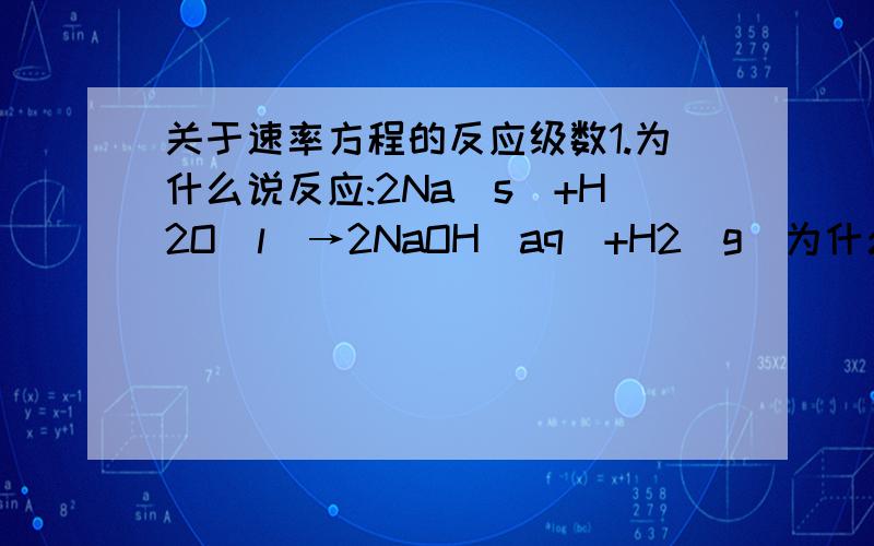 关于速率方程的反应级数1.为什么说反应:2Na(s)+H2O(l)→2NaOH(aq)+H2(g)为什么说这个反应是零级反应,v=k?2.对于反应H2(g)+Cl2(g)→2HCl(g)速率方程为v=k[H2][Cl2]^1/2是3/2级反应,而H2(g)+Br2(g)→2HBr(g)则不能谈