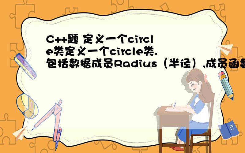 C++题 定义一个circle类定义一个circle类.包括数据成员Radius（半径）,成员函数GetArea().计算圆的面积,构造一个Circle的对数进行测试
