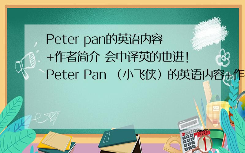 Peter pan的英语内容+作者简介 会中译英的也进!Peter Pan （小飞侠）的英语内容+作者简介!或者中译英!许许多多的孩子都不想长大,不想上学,只想天天玩.书中的主人公叫彼得潘 ,他就是个永远都