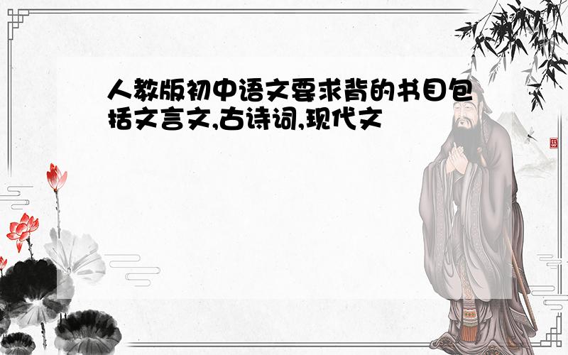 人教版初中语文要求背的书目包括文言文,古诗词,现代文