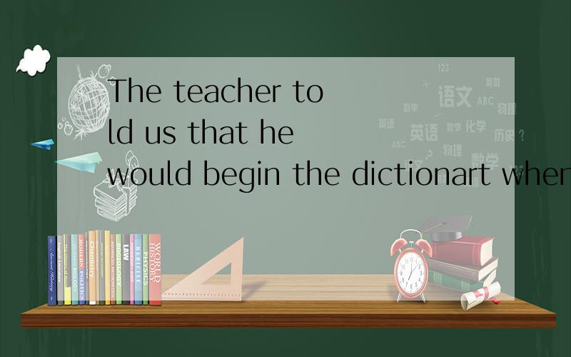 The teacher told us that he would begin the dictionart when we were ready.这句话有语法错误吗