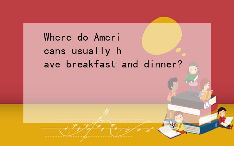Where do Americans usually have breakfast and dinner?