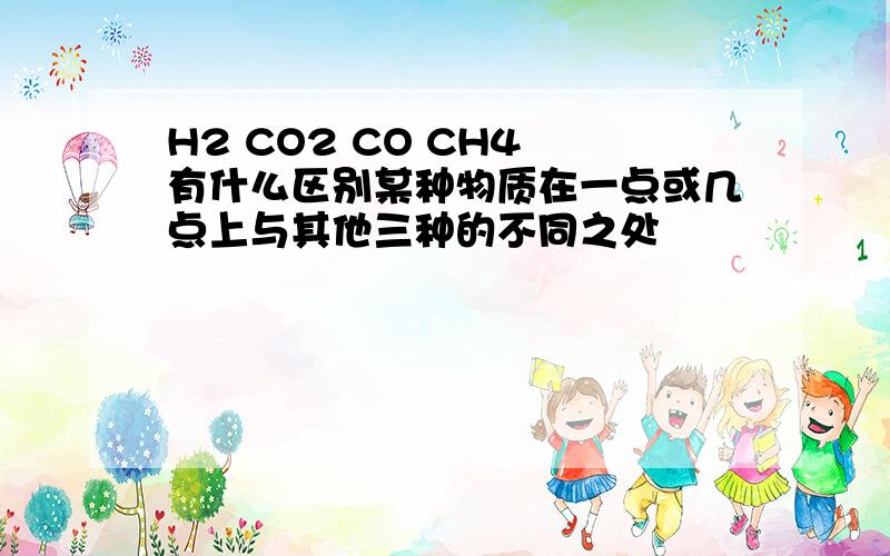 H2 CO2 CO CH4 有什么区别某种物质在一点或几点上与其他三种的不同之处