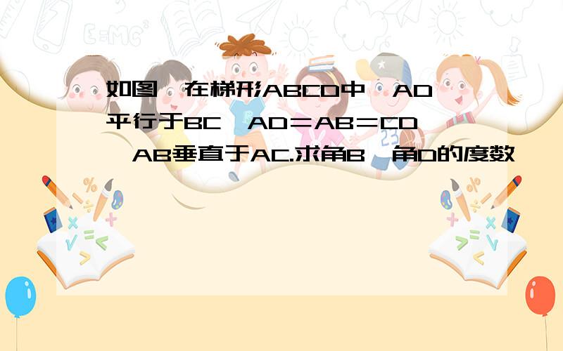 如图,在梯形ABCD中,AD平行于BC,AD＝AB＝CD,AB垂直于AC.求角B,角D的度数