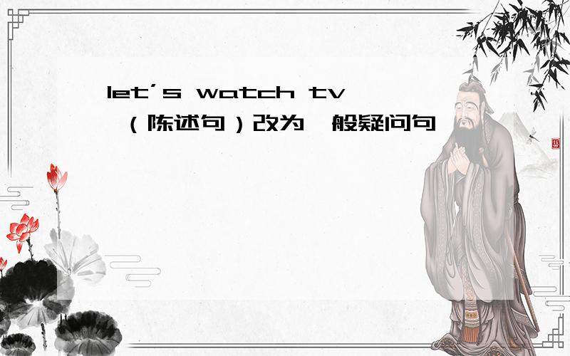 let’s watch tv （陈述句）改为一般疑问句