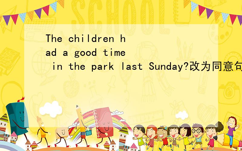 The children had a good time in the park last Sunday?改为同意句