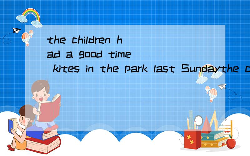 the children had a good time kites in the park last Sundaythe children had a good time是不是flying kites in the park last Sunday
