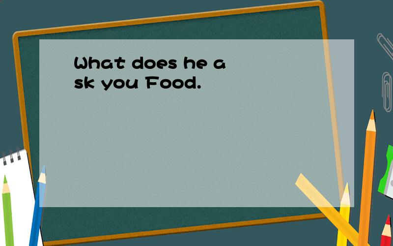 What does he ask you Food.