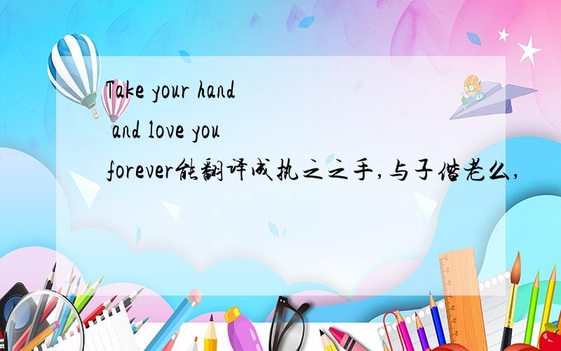 Take your hand and love you forever能翻译成执之之手,与子偕老么,