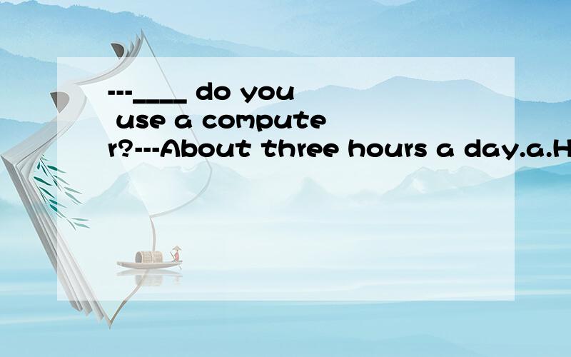 ---____ do you use a computer?---About three hours a day.a.How long b.How old c.How often 选哪个