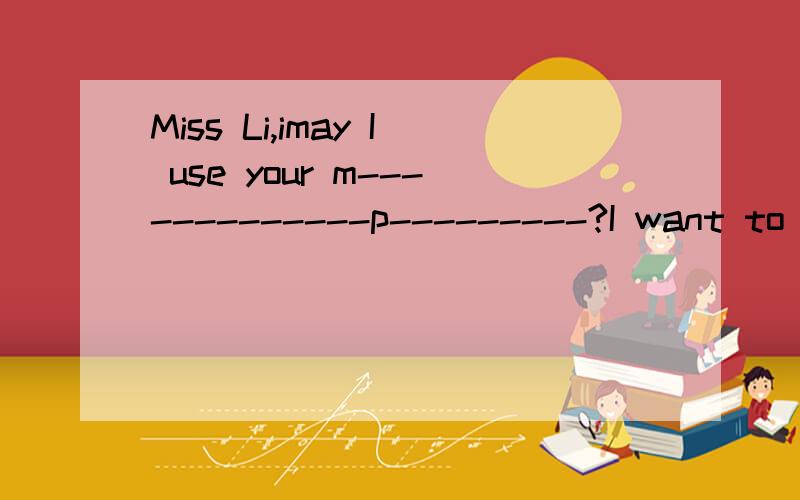 Miss Li,imay I use your m-------------p---------?I want to call my father.填空急
