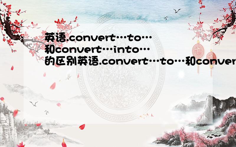 英语.convert…to…和convert…into…的区别英语.convert…to…和convert…into…的区别