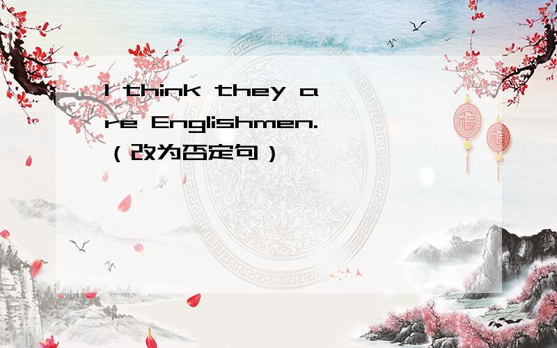 I think they are Englishmen.（改为否定句）
