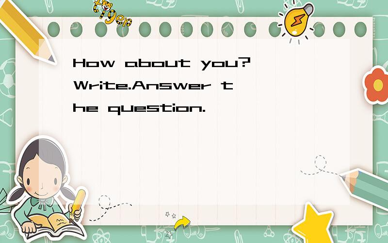 How about you?Write.Answer the question.