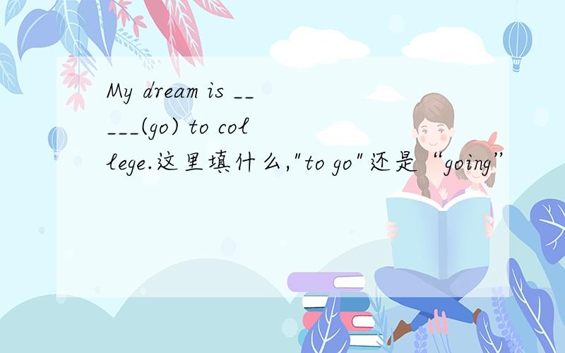 My dream is _____(go) to college.这里填什么,