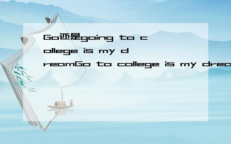 Go还是going to college is my dreamGo to college is my dream.还是Going to college is my dream.