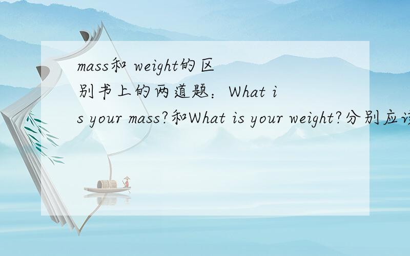 mass和 weight的区别书上的两道题：What is your mass?和What is your weight?分别应该怎么答?答案应该不会是除了单位不一样,其他的都一样吧?1 mass 等于多少weight?
