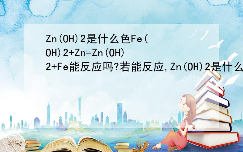 Zn(OH)2是什么色Fe(OH)2+Zn=Zn(OH)2+Fe能反应吗?若能反应,Zn(OH)2是什么颜色的?