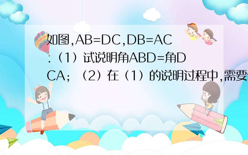 如图,AB=DC,DB=AC.（1）试说明角ABD=角DCA；（2）在（1）的说明过程中,需要做辅助线,它的意图是什么?不说你会受人唾弃鄙视的