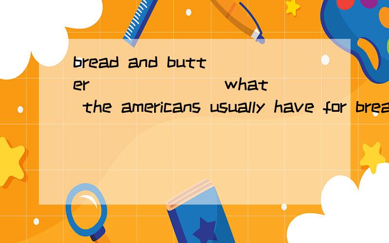 bread and butter _______what the americans usually have for breakfast A:is B:areC:wasD:were