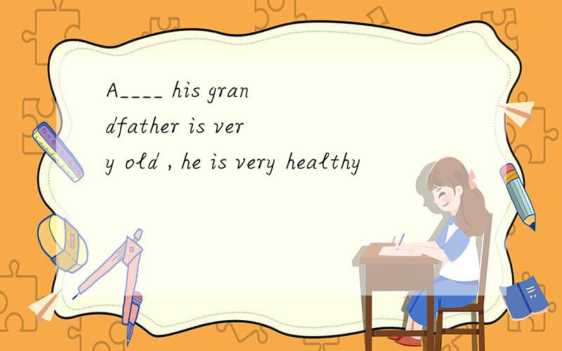 A____ his grandfather is very old , he is very healthy