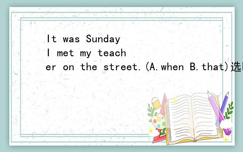It was Sunday I met my teacher on the street.(A.when B.that)选哪个?