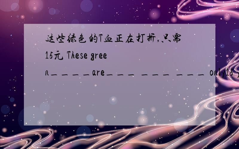这些绿色的T血正在打折,只需15元 These green____are___ ___ ___ only15 yuan