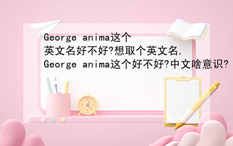 George anima这个英文名好不好?想取个英文名,George anima这个好不好?中文啥意识?
