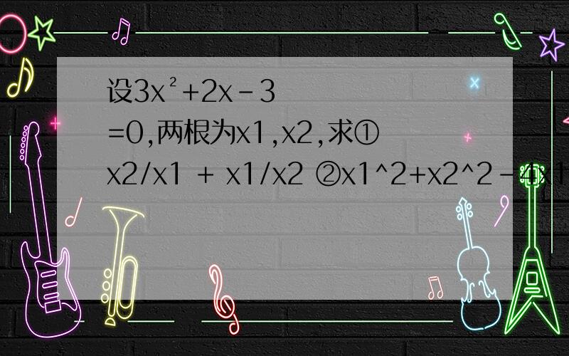 设3x²+2x-3=0,两根为x1,x2,求①x2/x1 + x1/x2 ②x1^2+x2^2-4x1x2
