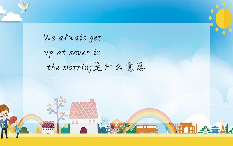 We alwais get up at seven in the morning是什么意思
