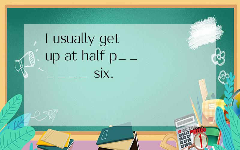 I usually get up at half p______ six.
