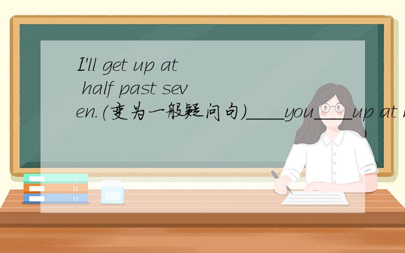 I'll get up at half past seven.(变为一般疑问句)____you____up at half past seven?