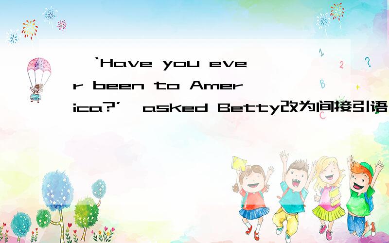 '‘Have you ever been to America?’'asked Betty改为间接引语