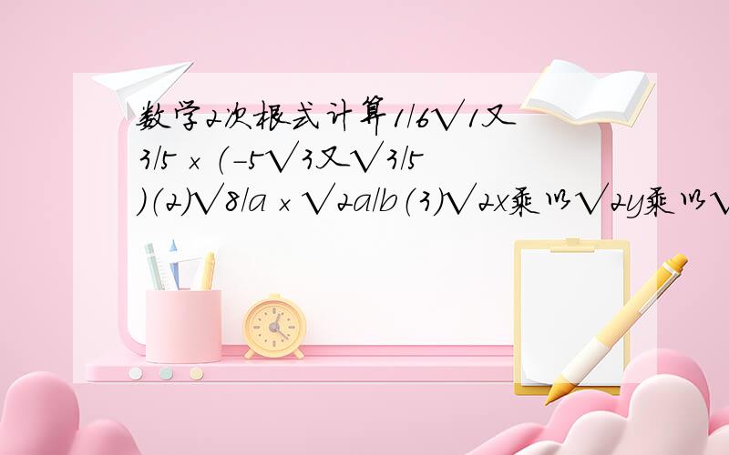 数学2次根式计算1/6√1又3/5×（-5√3又√3/5）（2）√8/a×√2a/b（3）√2x乘以√2y乘以√x（4）2√a÷4√b（5）5√xy÷√5x^3（6）√x-y÷√x+y（7）√x（x+y）÷√xy^2/x+y（x>0,y>0）（8）√xy乘以√6x÷√3